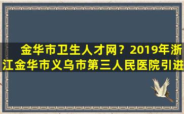 金华市卫生人才网？2019年浙江金华市义乌市第三人民医院引进人才公告