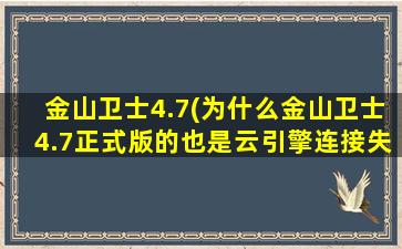 金山卫士4.7(为什么金山卫士4.7正式版的也是云引擎连接失败)