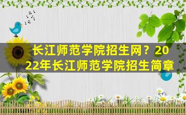 长江师范学院招生网？2022年长江师范学院招生简章