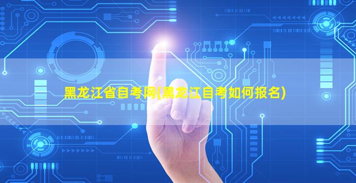 黑龙江省自考网(黑龙江自考如何报名)