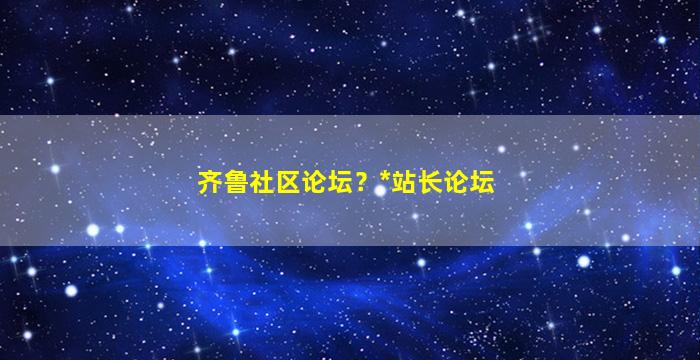 齐鲁社区论坛？*站长论坛