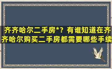 齐齐哈尔二手房*？有谁知道在齐齐哈尔购买二手房都需要哪些手续,需要什么证件